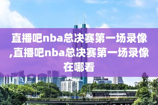 直播吧nba总决赛第一场录像,直播吧nba总决赛第一场录像在哪看-第1张图片-雷速体育