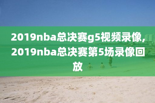 2019nba总决赛g5视频录像,2019nba总决赛第5场录像回放-第1张图片-雷速体育