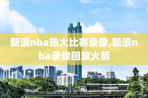 新浪nba热火比赛录像,新浪nba录像回放火箭-第1张图片-雷速体育