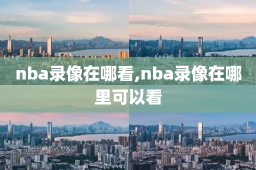 nba录像在哪看,nba录像在哪里可以看-第1张图片-雷速体育