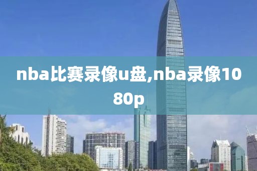 nba比赛录像u盘,nba录像1080p-第1张图片-雷速体育