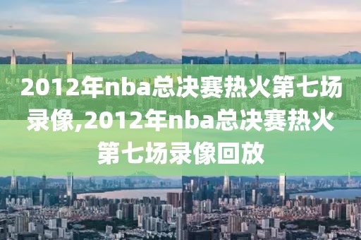 2012年nba总决赛热火第七场录像,2012年nba总决赛热火第七场录像回放-第1张图片-雷速体育