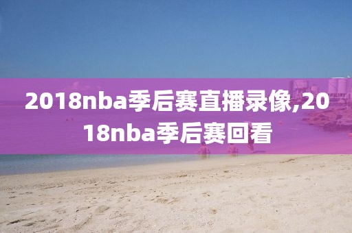 2018nba季后赛直播录像,2018nba季后赛回看-第1张图片-雷速体育