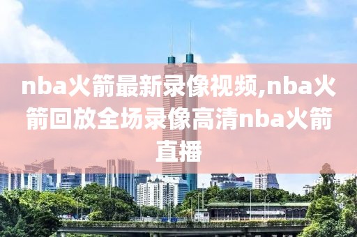 nba火箭最新录像视频,nba火箭回放全场录像高清nba火箭直播-第1张图片-雷速体育