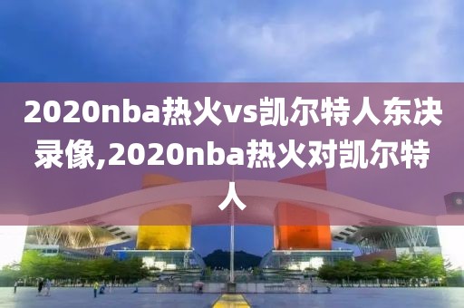 2020nba热火vs凯尔特人东决录像,2020nba热火对凯尔特人-第1张图片-雷速体育