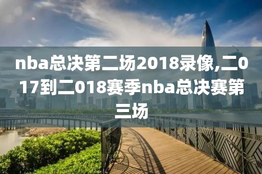 nba总决第二场2018录像,二017到二018赛季nba总决赛第三场-第1张图片-雷速体育