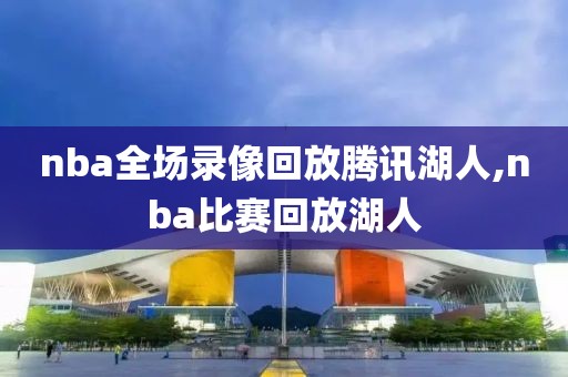 nba全场录像回放腾讯湖人,nba比赛回放湖人-第1张图片-雷速体育