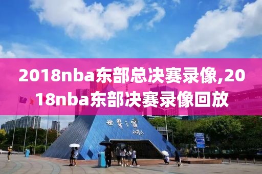 2018nba东部总决赛录像,2018nba东部决赛录像回放-第1张图片-雷速体育