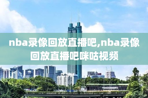 nba录像回放直播吧,nba录像回放直播吧咪咕视频-第1张图片-雷速体育