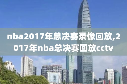 nba2017年总决赛录像回放,2017年nba总决赛回放cctv-第1张图片-雷速体育