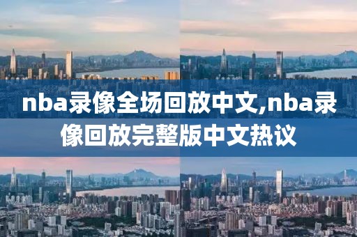 nba录像全场回放中文,nba录像回放完整版中文热议-第1张图片-雷速体育