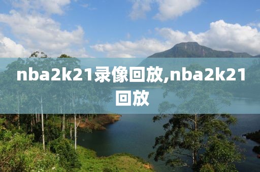 nba2k21录像回放,nba2k21 回放-第1张图片-雷速体育