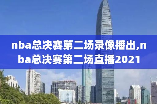 nba总决赛第二场录像播出,nba总决赛第二场直播2021-第1张图片-雷速体育