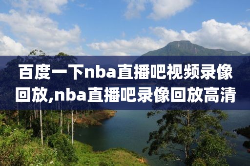 百度一下nba直播吧视频录像回放,nba直播吧录像回放高清-第1张图片-雷速体育