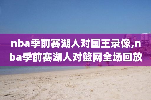 nba季前赛湖人对国王录像,nba季前赛湖人对篮网全场回放-第1张图片-雷速体育