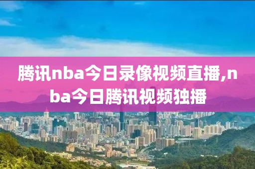 腾讯nba今日录像视频直播,nba今日腾讯视频独播-第1张图片-雷速体育