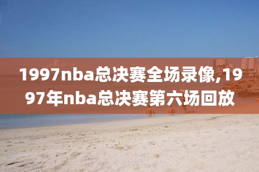 1997nba总决赛全场录像,1997年nba总决赛第六场回放-第1张图片-雷速体育