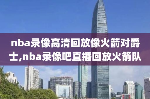 nba录像高清回放像火箭对爵士,nba录像吧直播回放火箭队-第1张图片-雷速体育