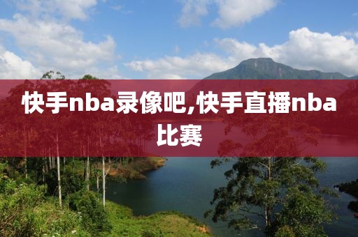 快手nba录像吧,快手直播nba比赛-第1张图片-雷速体育