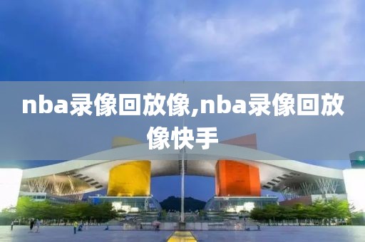 nba录像回放像,nba录像回放像快手-第1张图片-雷速体育