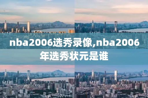 nba2006选秀录像,nba2006年选秀状元是谁-第1张图片-雷速体育