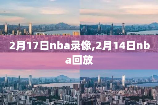 2月17日nba录像,2月14日nba回放-第1张图片-雷速体育