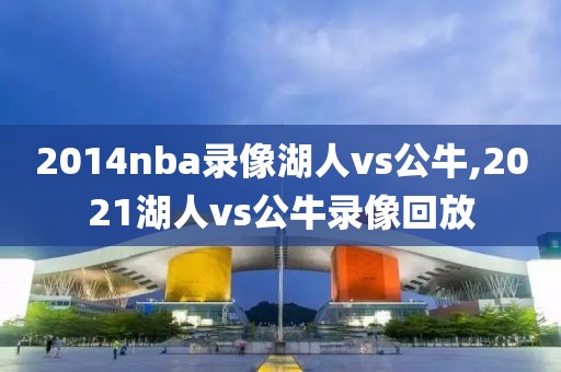 2014nba录像湖人vs公牛,2021湖人vs公牛录像回放-第1张图片-雷速体育