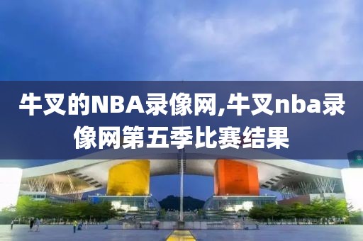 牛叉的NBA录像网,牛叉nba录像网第五季比赛结果-第1张图片-雷速体育