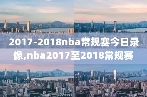 2017-2018nba常规赛今日录像,nba2017至2018常规赛-第1张图片-雷速体育