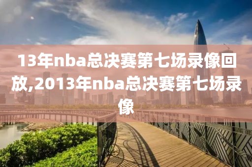 13年nba总决赛第七场录像回放,2013年nba总决赛第七场录像-第1张图片-雷速体育