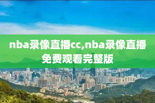 nba录像直播cc,nba录像直播免费观看完整版-第1张图片-雷速体育