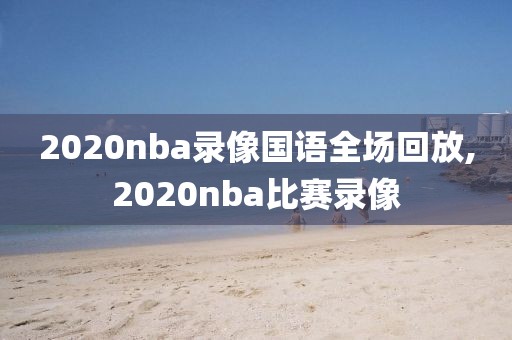 2020nba录像国语全场回放,2020nba比赛录像-第1张图片-雷速体育