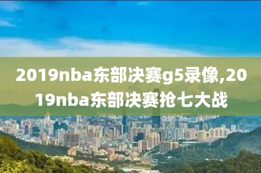 2019nba东部决赛g5录像,2019nba东部决赛抢七大战-第1张图片-雷速体育