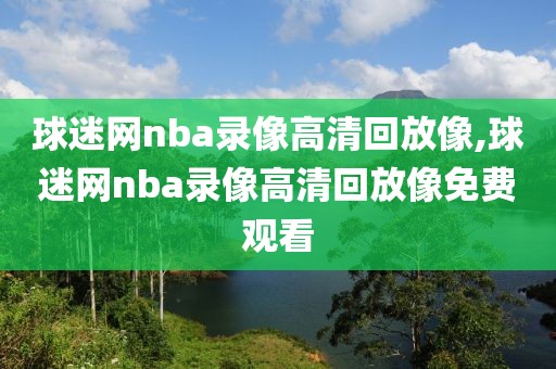 球迷网nba录像高清回放像,球迷网nba录像高清回放像免费观看-第1张图片-雷速体育