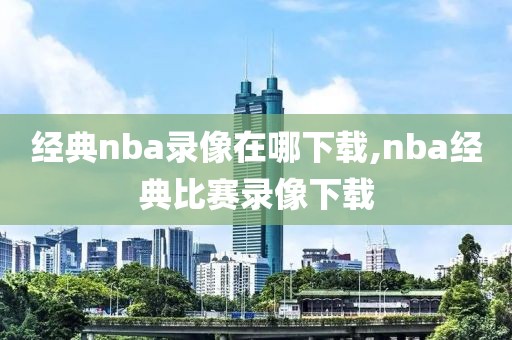 经典nba录像在哪下载,nba经典比赛录像下载-第1张图片-雷速体育