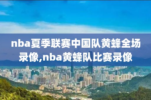 nba夏季联赛中国队黄蜂全场录像,nba黄蜂队比赛录像-第1张图片-雷速体育