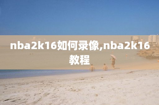 nba2k16如何录像,nba2k16教程-第1张图片-雷速体育