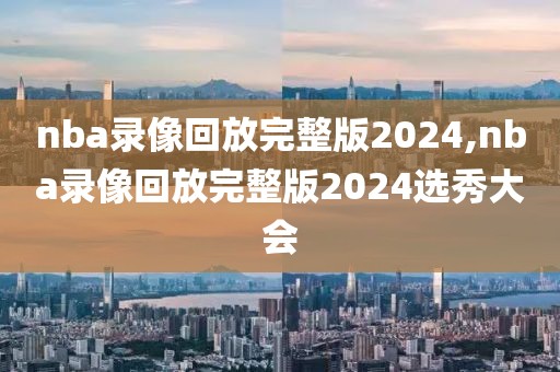 nba录像回放完整版2024,nba录像回放完整版2024选秀大会-第1张图片-雷速体育