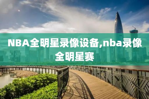 NBA全明星录像设备,nba录像全明星赛-第1张图片-雷速体育