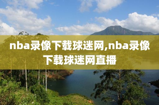 nba录像下载球迷网,nba录像下载球迷网直播-第1张图片-雷速体育