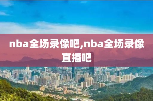 nba全场录像吧,nba全场录像直播吧-第1张图片-雷速体育
