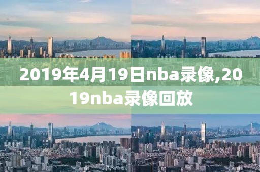 2019年4月19日nba录像,2019nba录像回放-第1张图片-雷速体育