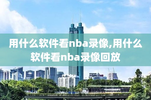 用什么软件看nba录像,用什么软件看nba录像回放-第1张图片-雷速体育