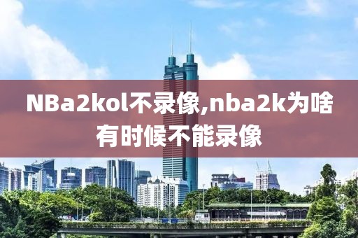 NBa2kol不录像,nba2k为啥有时候不能录像-第1张图片-雷速体育