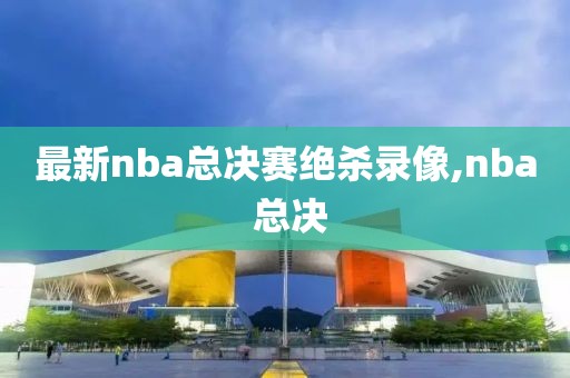 最新nba总决赛绝杀录像,nba 总决-第1张图片-雷速体育