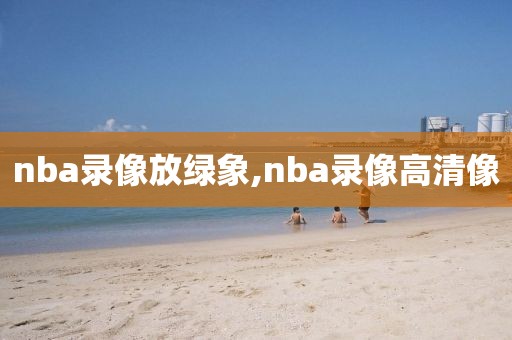 nba录像放绿象,nba录像高清像-第1张图片-雷速体育