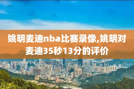 姚明麦迪nba比赛录像,姚明对麦迪35秒13分的评价-第1张图片-雷速体育