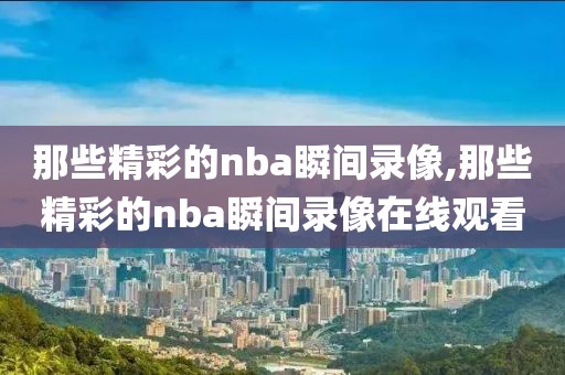 那些精彩的nba瞬间录像,那些精彩的nba瞬间录像在线观看-第1张图片-雷速体育