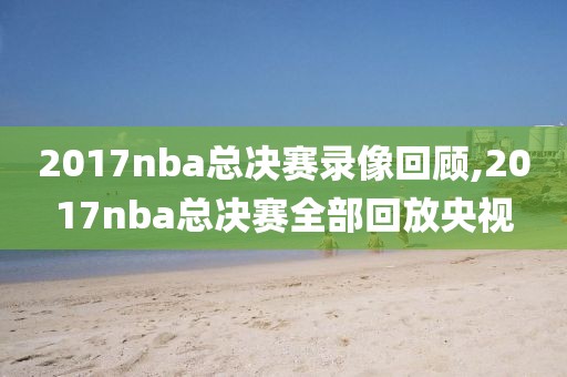 2017nba总决赛录像回顾,2017nba总决赛全部回放央视-第1张图片-雷速体育