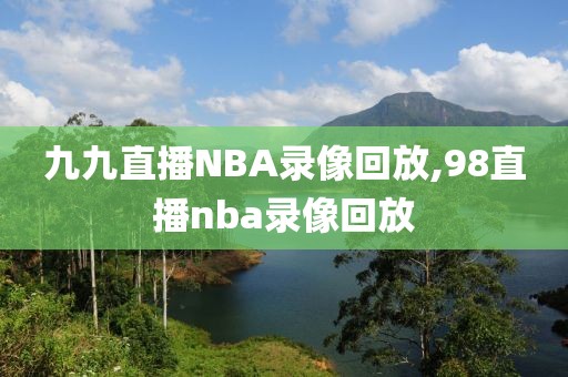 九九直播NBA录像回放,98直播nba录像回放-第1张图片-雷速体育